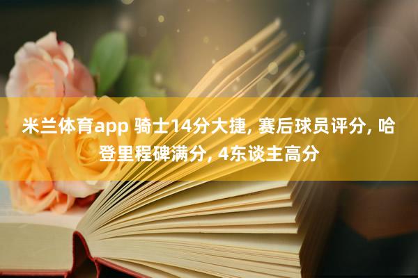 米兰体育app 骑士14分大捷, 赛后球员评分, 哈登里程碑满分, 4东谈主高分