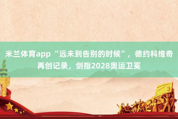 米兰体育app “远未到告别的时候”，德约科维奇再创记录，剑指2028奥运卫冕
