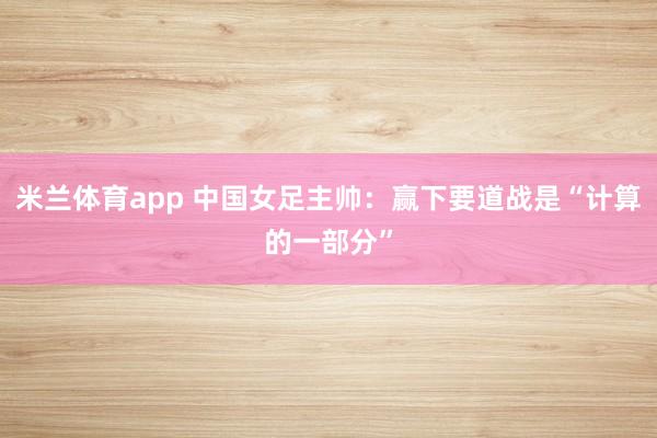 米兰体育app 中国女足主帅：赢下要道战是“计算的一部分”