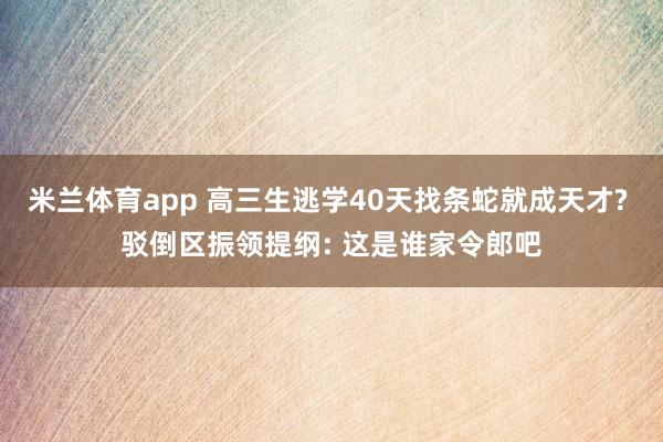 米兰体育app 高三生逃学40天找条蛇就成天才? 驳倒区振领提纲: 这是谁家令郎吧