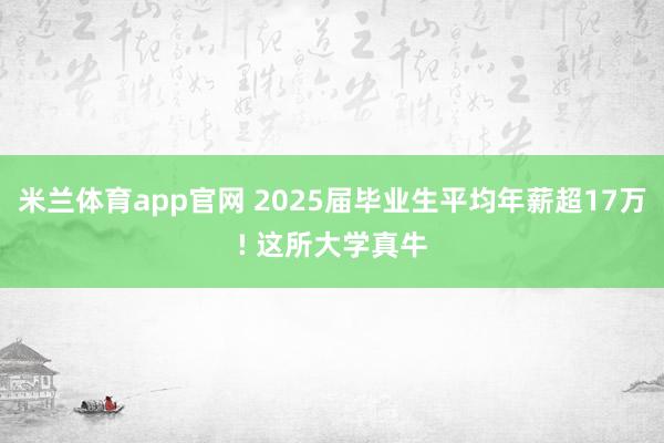 米兰体育app官网 2025届毕业生平均年薪超17万! 这所大学真牛