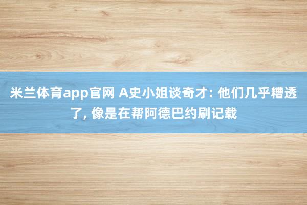 米兰体育app官网 A史小姐谈奇才: 他们几乎糟透了, 像是在帮阿德巴约刷记载