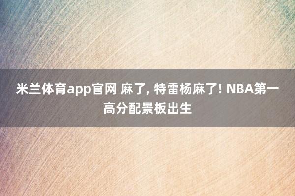 米兰体育app官网 麻了, 特雷杨麻了! NBA第一高分配景板出生