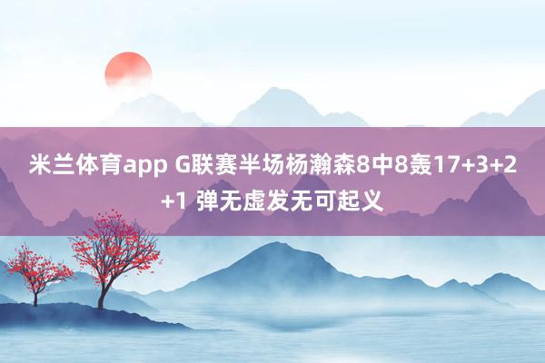 米兰体育app G联赛半场杨瀚森8中8轰17+3+2+1 弹无虚发无可起义