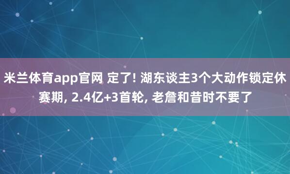 米兰体育app官网 定了! 湖东谈主3个大动作锁定休赛期, 2.4亿+3首轮, 老詹和昔时不要了