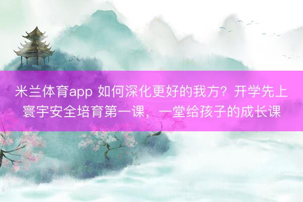 米兰体育app 如何深化更好的我方？开学先上寰宇安全培育第一课，一堂给孩子的成长课