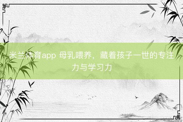 米兰体育app 母乳喂养,藏着孩子一世的专注力与学习力