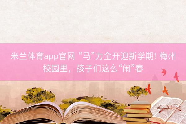 米兰体育app官网 “马”力全开迎新学期! 梅州校园里，孩子们这么“闹”春