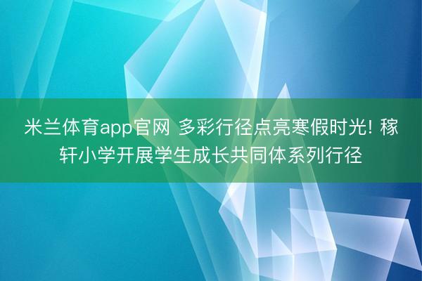 米兰体育app官网 多彩行径点亮寒假时光! 稼轩小学开展学生成长共同体系列行径