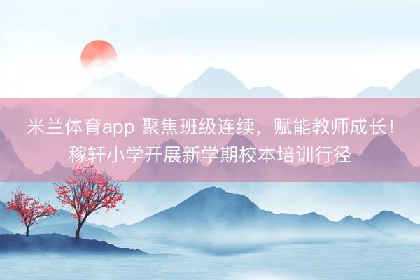 米兰体育app 聚焦班级连续，赋能教师成长！稼轩小学开展新学期校本培训行径