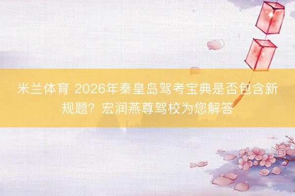 米兰体育 2026年秦皇岛驾考宝典是否包含新规题？宏润燕尊驾校为您解答