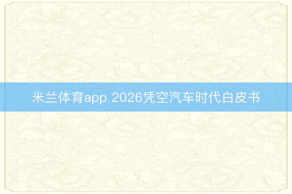 米兰体育app 2026凭空汽车时代白皮书