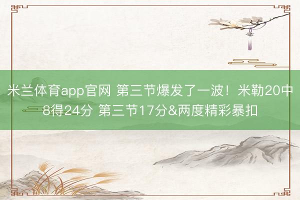 米兰体育app官网 第三节爆发了一波！米勒20中8得24分 第三节17分&两度精彩暴扣