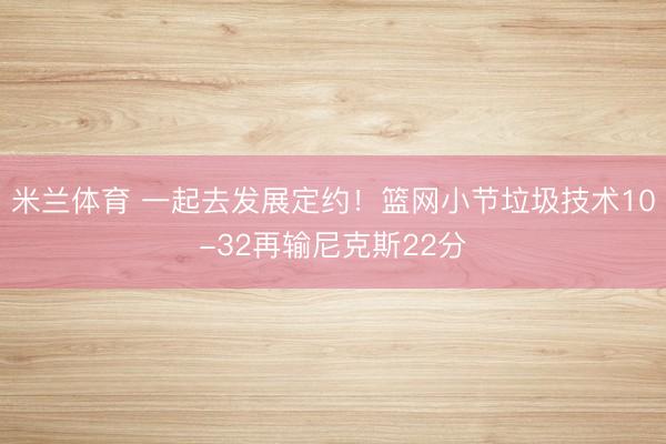 米兰体育 一起去发展定约！篮网小节垃圾技术10-32再输尼克斯22分