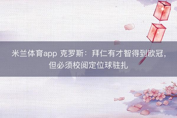 米兰体育app 克罗斯：拜仁有才智得到欧冠，但必须校阅定位球驻扎