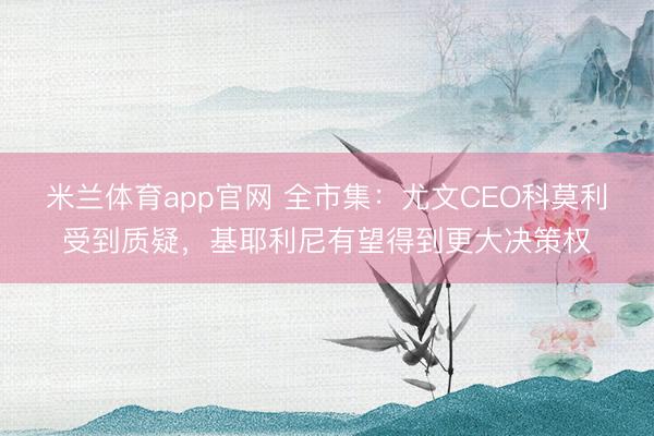 米兰体育app官网 全市集:尤文CEO科莫利受到质疑,基耶利尼有望得到更大决策权