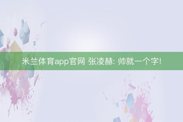 米兰体育app官网 张凌赫: 帅就一个字!