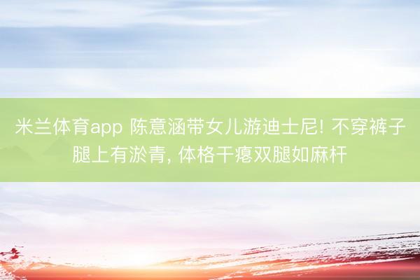 米兰体育app 陈意涵带女儿游迪士尼! 不穿裤子腿上有淤青, 体格干瘪双腿如麻杆