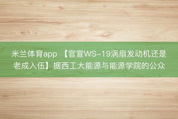 米兰体育app 【官宣WS-19涡扇发动机还是老成入伍】据西工大能源与能源学院的公众