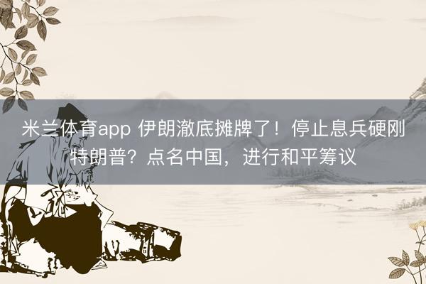 米兰体育app 伊朗澈底摊牌了！停止息兵硬刚特朗普？点名中国，进行和平筹议