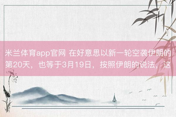 米兰体育app官网 在好意思以新一轮空袭伊朗的第20天,也等于3月19日,按照伊朗的说法,这