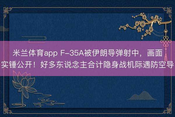 米兰体育app F-35A被伊朗导弹射中,画面实锤公开!好多东说念主合计隐身战机际遇防空导