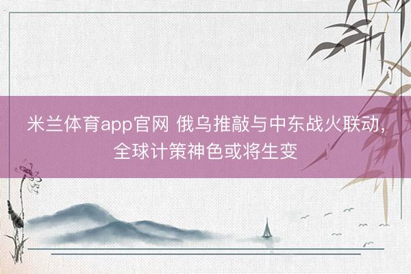 米兰体育app官网 俄乌推敲与中东战火联动，全球计策神色或将生变