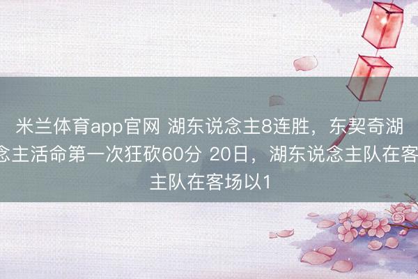 米兰体育app官网 湖东说念主8连胜，东契奇湖东说念主活命第一次狂砍60分 20日，湖东说念主队在客场以1
