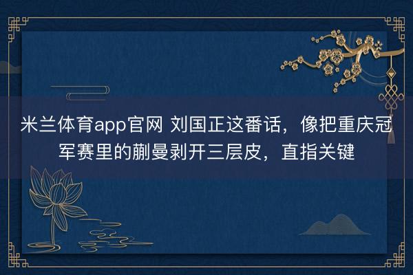 米兰体育app官网 刘国正这番话,像把重庆冠军赛里的蒯曼剥开三层皮,直指关键