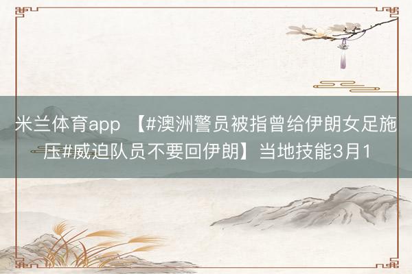 米兰体育app 【#澳洲警员被指曾给伊朗女足施压#威迫队员不要回伊朗】当地技能3月1