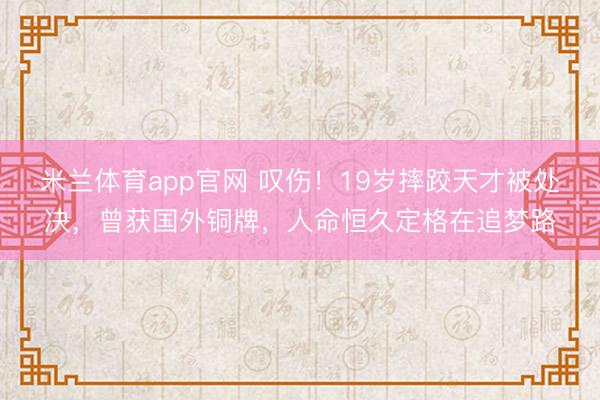 米兰体育app官网 叹伤！19岁摔跤天才被处决，曾获国外铜牌，人命恒久定格在追梦路