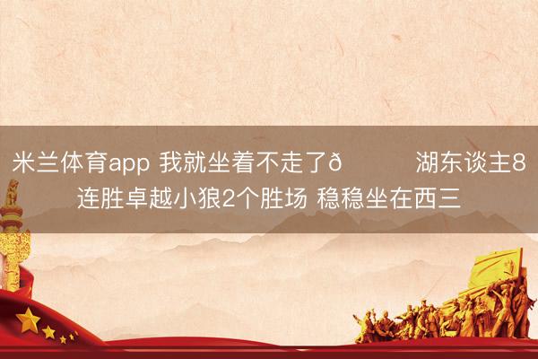 米兰体育app 我就坐着不走了😛湖东谈主8连胜卓越小狼2个胜场 稳稳坐在西三