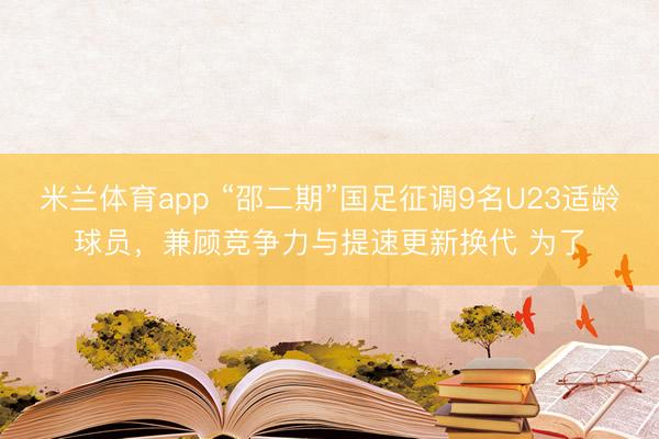 米兰体育app “邵二期”国足征调9名U23适龄球员，兼顾竞争力与提速更新换代 为了