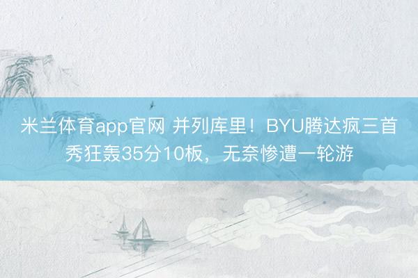 米兰体育app官网 并列库里！BYU腾达疯三首秀狂轰35分10板，无奈惨遭一轮游