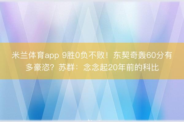 米兰体育app 9胜0负不败！东契奇轰60分有多豪恣？苏群：念念起20年前的科比