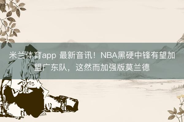 米兰体育app 最新音讯！NBA黑硬中锋有望加盟广东队，这然而加强版莫兰德