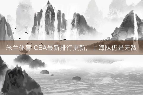 米兰体育 CBA最新排行更新，上海队仍是无敌