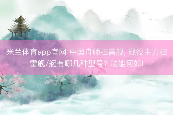 米兰体育app官网 中国舟师扫雷舰, 现役主力扫雷舰/艇有哪几种型号? 功能何如!
