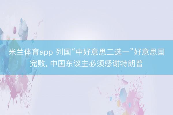米兰体育app 列国“中好意思二选一”好意思国完败, 中国东谈主必须感谢特朗普