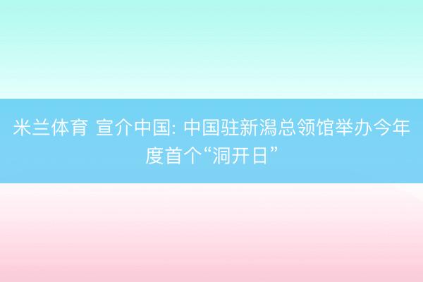 米兰体育 宣介中国: 中国驻新潟总领馆举办今年度首个“洞开日”