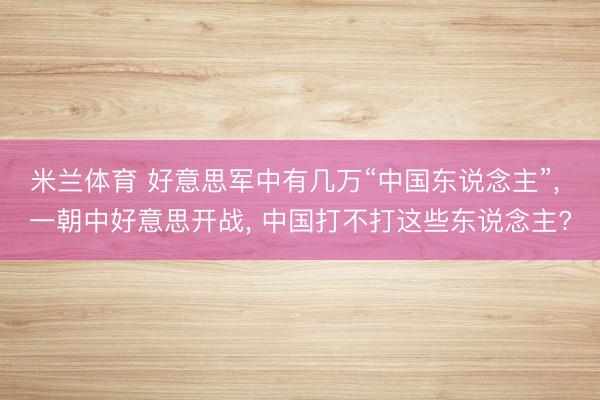 米兰体育 好意思军中有几万“中国东说念主”, 一朝中好意思开战, 中国打不打这些东说念主?