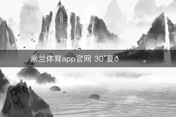 米兰体育app官网 30°夏🔆。