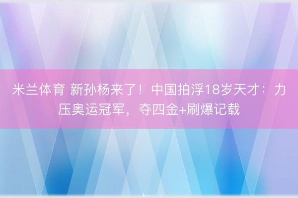 米兰体育 新孙杨来了!中国拍浮18岁天才:力压奥运冠军,夺四金+刷爆记载
