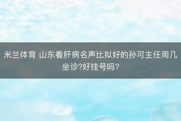 米兰体育 山东看肝病名声比拟好的孙可主任周几坐诊?好挂号吗?