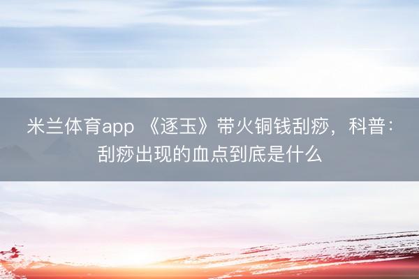 米兰体育app 《逐玉》带火铜钱刮痧，科普：刮痧出现的血点到底是什么