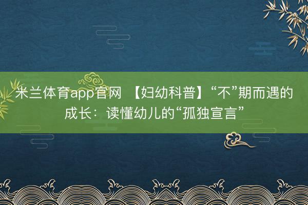 米兰体育app官网 【妇幼科普】“不”期而遇的成长:读懂幼儿的“孤独宣言”