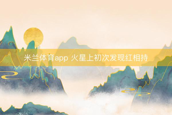 米兰体育app 火星上初次发现红相持