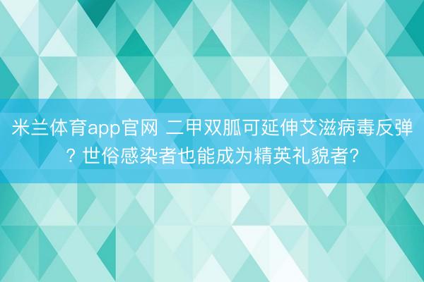米兰体育app官网 二甲双胍可延伸艾滋病毒反弹? 世俗感染者也能成为精英礼貌者?
