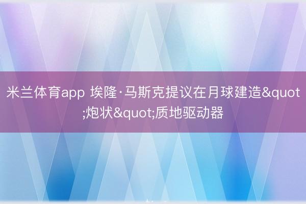 米兰体育app 埃隆·马斯克提议在月球建造"炮状"质地驱动器