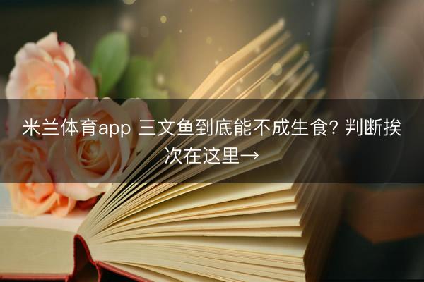 米兰体育app 三文鱼到底能不成生食? 判断挨次在这里→